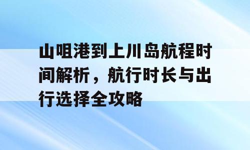 山咀港到上川岛航程时间解析，航行时长与出行选择全攻略