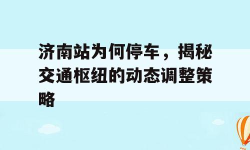 济南站为何停车，揭秘交通枢纽的动态调整策略
