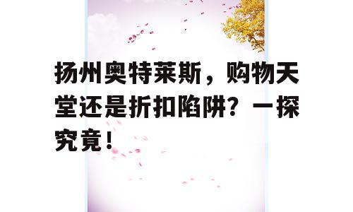 扬州奥特莱斯，购物天堂还是折扣陷阱？一探究竟！