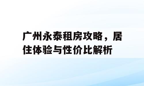广州永泰租房攻略，居住体验与性价比解析