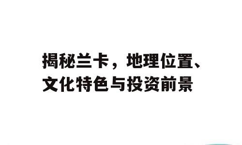 揭秘兰卡，地理位置、文化特色与投资前景
