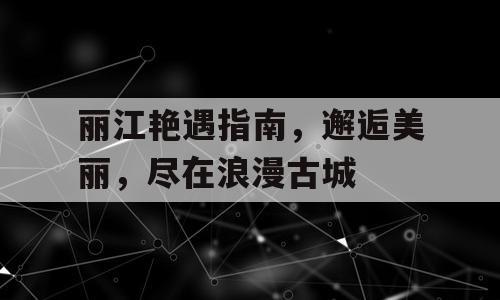 丽江艳遇指南，邂逅美丽，尽在浪漫古城