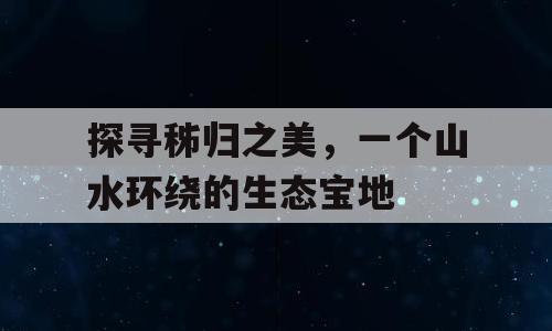 探寻秭归之美，一个山水环绕的生态宝地
