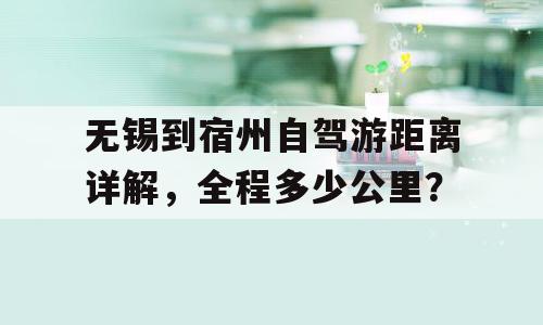 无锡到宿州自驾游距离详解，全程多少公里？