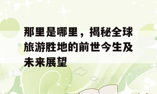 那里是哪里，揭秘全球旅游胜地的前世今生及未来展望
