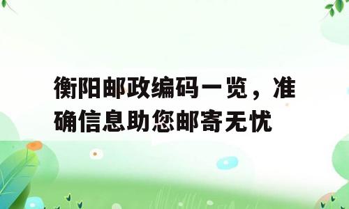 衡阳邮政编码一览，准确信息助您邮寄无忧