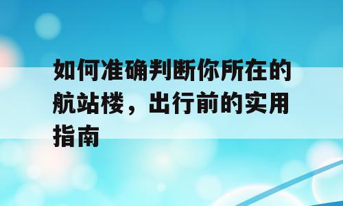 如何准确判断你所在的航站楼，出行前的实用指南