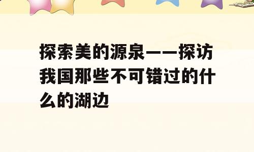 探索美的源泉——探访我国那些不可错过的什么的湖边