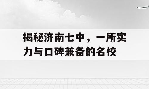 揭秘济南七中，一所实力与口碑兼备的名校
