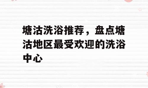 塘沽洗浴推荐，盘点塘沽地区最受欢迎的洗浴中心