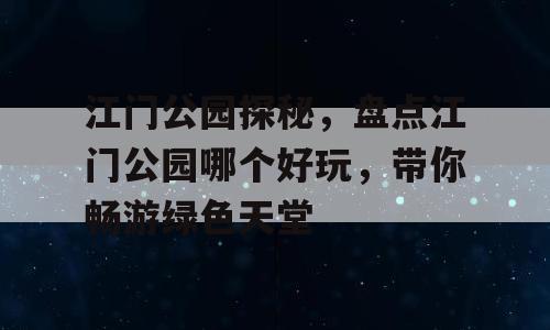 江门公园探秘，盘点江门公园哪个好玩，带你畅游绿色天堂