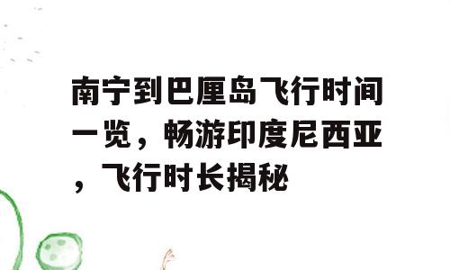 南宁到巴厘岛飞行时间一览，畅游印度尼西亚，飞行时长揭秘