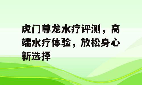 虎门尊龙水疗评测，高端水疗体验，放松身心新选择