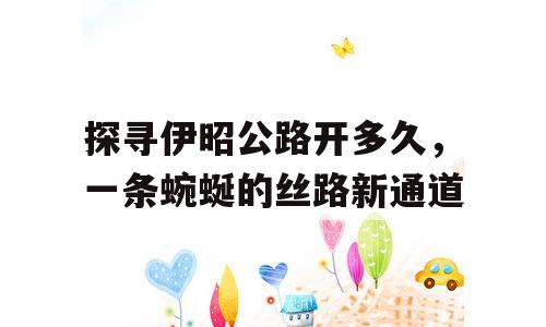 探寻伊昭公路开多久，一条蜿蜒的丝路新通道