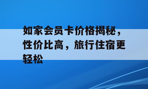 如家会员卡价格揭秘，性价比高，旅行住宿更轻松