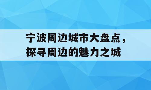 宁波周边城市大盘点，探寻周边的魅力之城