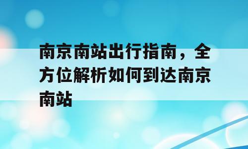 南京南站出行指南，全方位解析如何到达南京南站