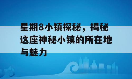 星期8小镇探秘，揭秘这座神秘小镇的所在地与魅力
