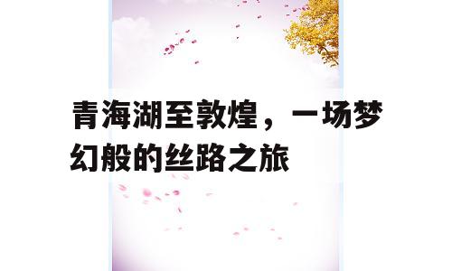 青海湖至敦煌，一场梦幻般的丝路之旅