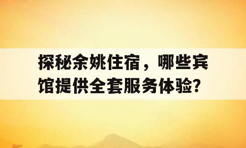 探秘余姚住宿，哪些宾馆提供全套服务体验？
