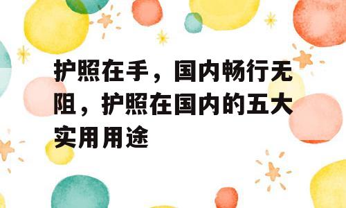 护照在手，国内畅行无阻，护照在国内的五大实用用途