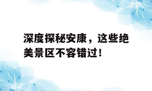 深度探秘安康，这些绝美景区不容错过！