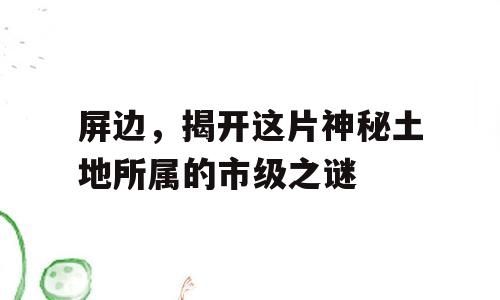 屏边，揭开这片神秘土地所属的市级之谜