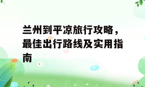 兰州到平凉旅行攻略，最佳出行路线及实用指南