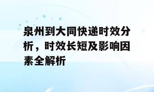 泉州到大同快递时效分析，时效长短及影响因素全解析