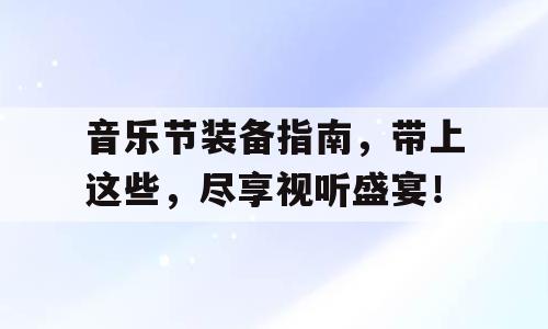 音乐节装备指南，带上这些，尽享视听盛宴！