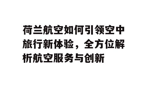 荷兰航空如何引领空中旅行新体验，全方位解析航空服务与创新