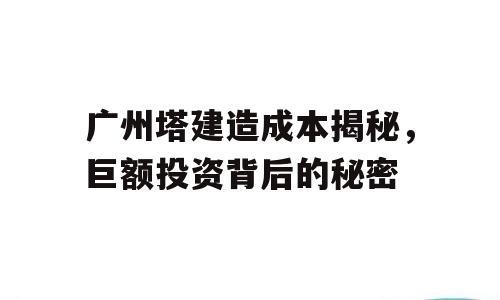 广州塔建造成本揭秘，巨额投资背后的秘密