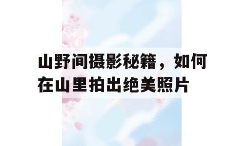 山野间摄影秘籍，如何在山里拍出绝美照片