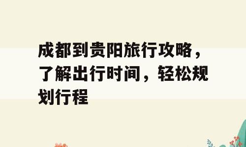 成都到贵阳旅行攻略，了解出行时间，轻松规划行程