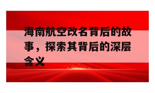 海南航空改名背后的故事，探索其背后的深层含义