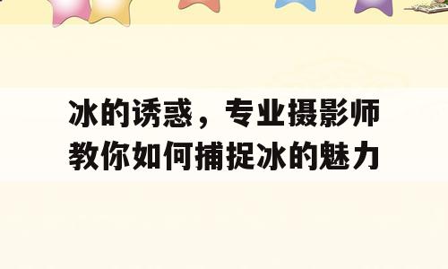 冰的诱惑，专业摄影师教你如何捕捉冰的魅力