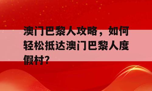 澳门巴黎人攻略，如何轻松抵达澳门巴黎人度假村？