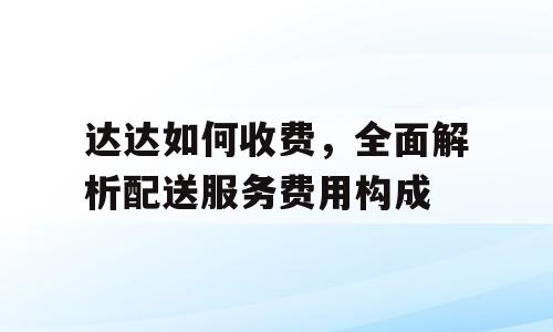 达达如何收费，全面解析配送服务费用构成