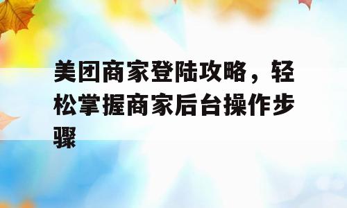美团商家登陆攻略，轻松掌握商家后台操作步骤