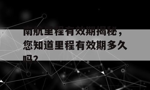 南航里程有效期揭秘，您知道里程有效期多久吗？