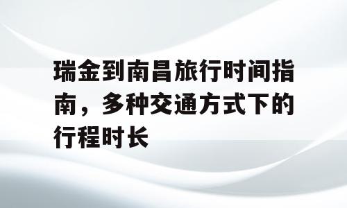 瑞金到南昌旅行时间指南，多种交通方式下的行程时长