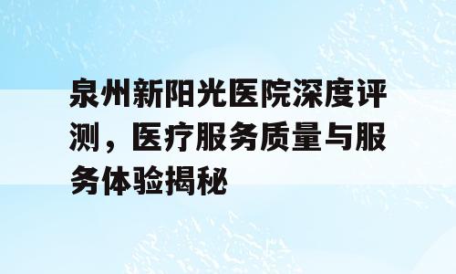 泉州新阳光医院深度评测，医疗服务质量与服务体验揭秘