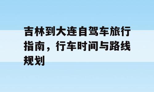 吉林到大连自驾车旅行指南，行车时间与路线规划