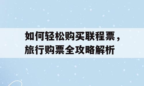 如何轻松购买联程票，旅行购票全攻略解析