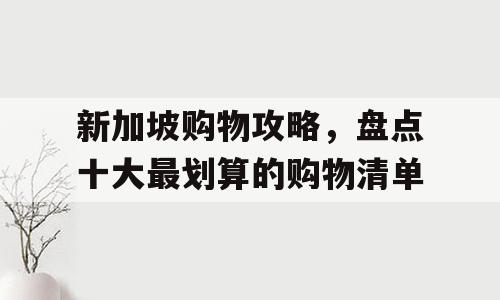 新加坡购物攻略，盘点十大最划算的购物清单