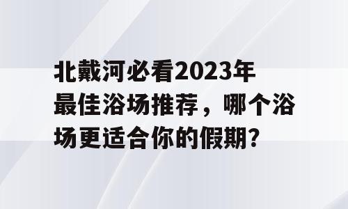 北戴河必看2023年最佳浴场推荐，哪个浴场更适合你的假期？