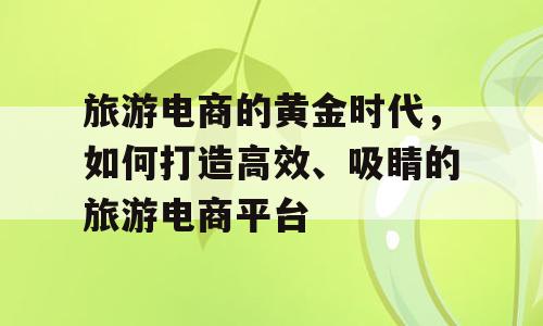 旅游电商的黄金时代，如何打造高效、吸睛的旅游电商平台