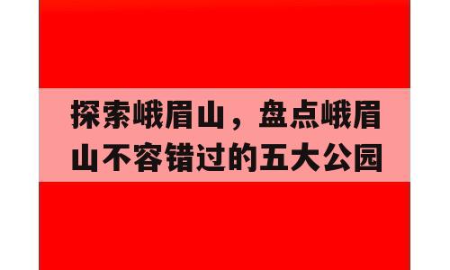 探索峨眉山，盘点峨眉山不容错过的五大公园