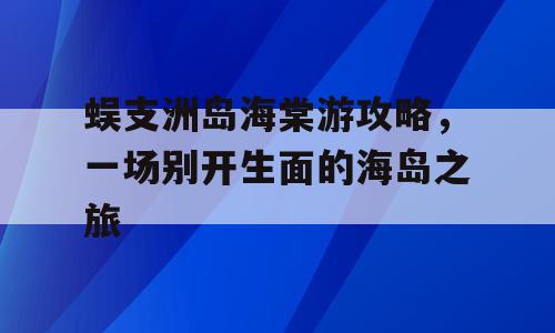 蜈支洲岛海棠游攻略，一场别开生面的海岛之旅