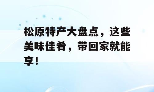 松原特产大盘点，这些美味佳肴，带回家就能享！